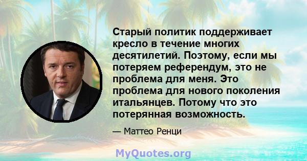 Старый политик поддерживает кресло в течение многих десятилетий. Поэтому, если мы потеряем референдум, это не проблема для меня. Это проблема для нового поколения итальянцев. Потому что это потерянная возможность.