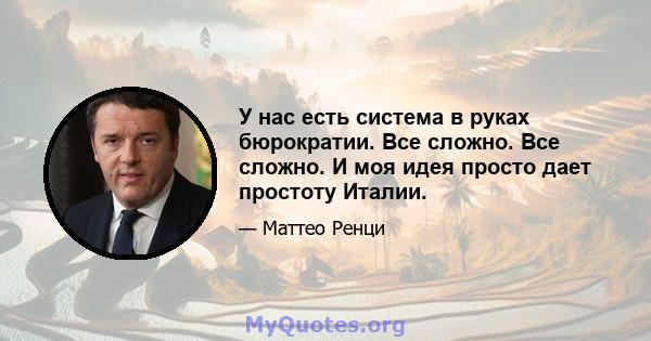 У нас есть система в руках бюрократии. Все сложно. Все сложно. И моя идея просто дает простоту Италии.