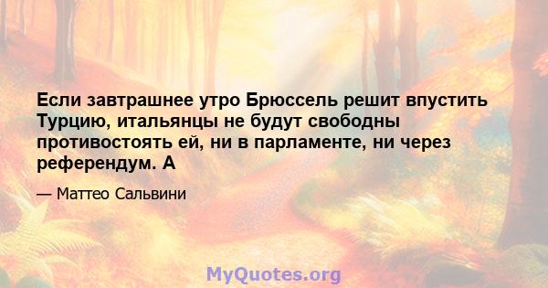 Если завтрашнее утро Брюссель решит впустить Турцию, итальянцы не будут свободны противостоять ей, ни в парламенте, ни через референдум. А