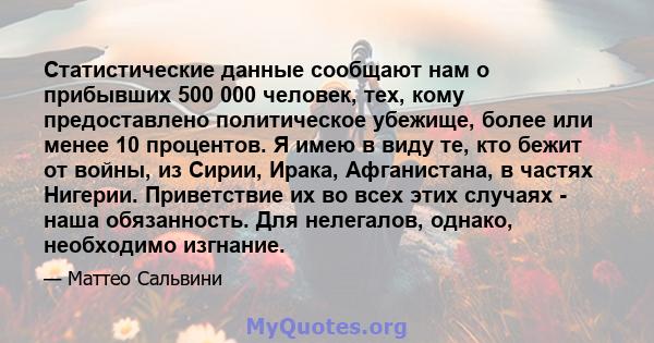 Статистические данные сообщают нам о прибывших 500 000 человек, тех, кому предоставлено политическое убежище, более или менее 10 процентов. Я имею в виду те, кто бежит от войны, из Сирии, Ирака, Афганистана, в частях