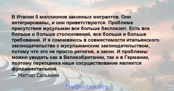 В Италии 5 миллионов законных мигрантов. Они интегрированы, и они приветствуются. Проблема присутствия мусульман все больше беспокоит. Есть все больше и больше столкновений, все больше и больше требований. И я