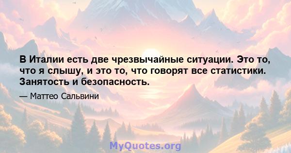 В Италии есть две чрезвычайные ситуации. Это то, что я слышу, и это то, что говорят все статистики. Занятость и безопасность.