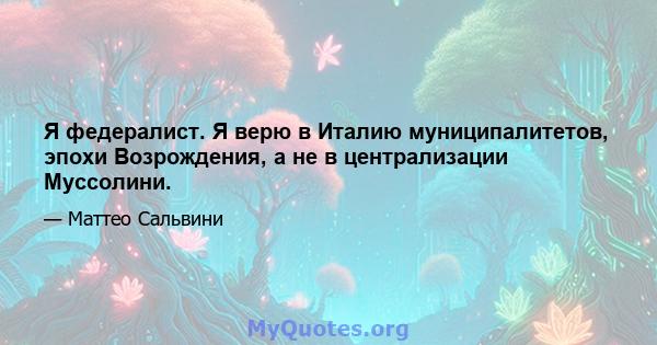 Я федералист. Я верю в Италию муниципалитетов, эпохи Возрождения, а не в централизации Муссолини.