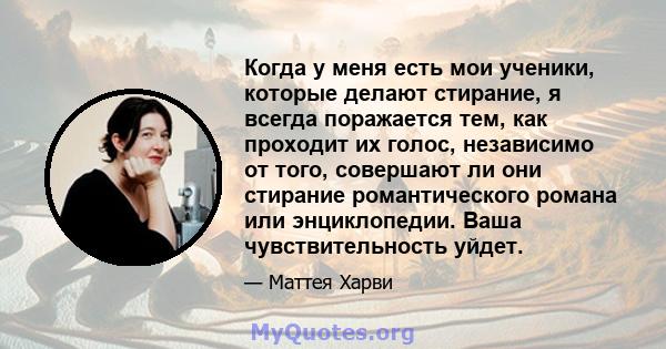 Когда у меня есть мои ученики, которые делают стирание, я всегда поражается тем, как проходит их голос, независимо от того, совершают ли они стирание романтического романа или энциклопедии. Ваша чувствительность уйдет.