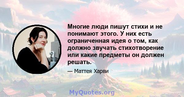 Многие люди пишут стихи и не понимают этого. У них есть ограниченная идея о том, как должно звучать стихотворение или какие предметы он должен решать.