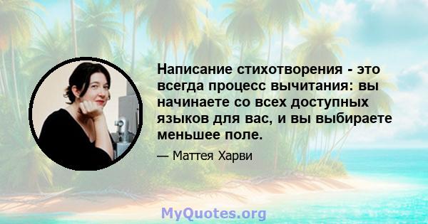 Написание стихотворения - это всегда процесс вычитания: вы начинаете со всех доступных языков для вас, и вы выбираете меньшее поле.