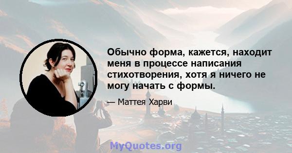 Обычно форма, кажется, находит меня в процессе написания стихотворения, хотя я ничего не могу начать с формы.