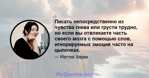 Писать непосредственно из чувства гнева или грусти трудно, но если вы отвлекаете часть своего мозга с помощью слов, игнорируемых эмоций часто на цыпочках.