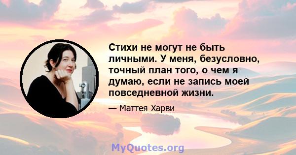 Стихи не могут не быть личными. У меня, безусловно, точный план того, о чем я думаю, если не запись моей повседневной жизни.