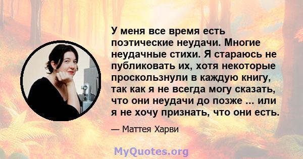 У меня все время есть поэтические неудачи. Многие неудачные стихи. Я стараюсь не публиковать их, хотя некоторые проскользнули в каждую книгу, так как я не всегда могу сказать, что они неудачи до позже ... или я не хочу