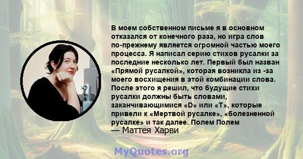 В моем собственном письме я в основном отказался от конечного раза, но игра слов по-прежнему является огромной частью моего процесса. Я написал серию стихов русалки за последние несколько лет. Первый был назван «Прямой