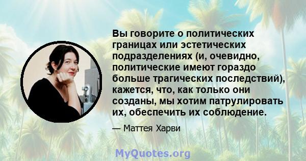 Вы говорите о политических границах или эстетических подразделениях (и, очевидно, политические имеют гораздо больше трагических последствий), кажется, что, как только они созданы, мы хотим патрулировать их, обеспечить