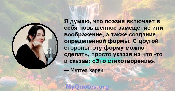 Я думаю, что поэзия включает в себя повышенное замещение или воображение, а также создание определенной формы. С другой стороны, эту форму можно сделать, просто указав на что -то и сказав: «Это стихотворение».