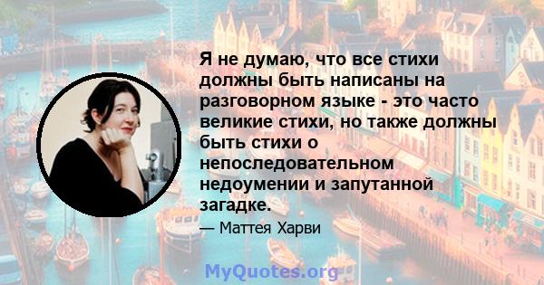 Я не думаю, что все стихи должны быть написаны на разговорном языке - это часто великие стихи, но также должны быть стихи о непоследовательном недоумении и запутанной загадке.