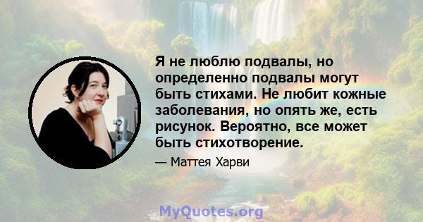 Я не люблю подвалы, но определенно подвалы могут быть стихами. Не любит кожные заболевания, но опять же, есть рисунок. Вероятно, все может быть стихотворение.