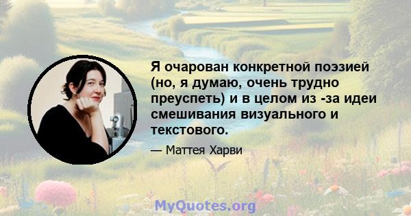 Я очарован конкретной поэзией (но, я думаю, очень трудно преуспеть) и в целом из -за идеи смешивания визуального и текстового.