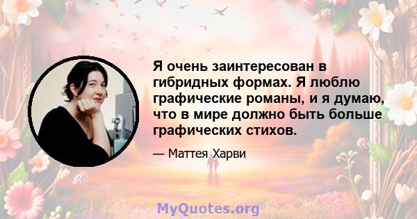 Я очень заинтересован в гибридных формах. Я люблю графические романы, и я думаю, что в мире должно быть больше графических стихов.