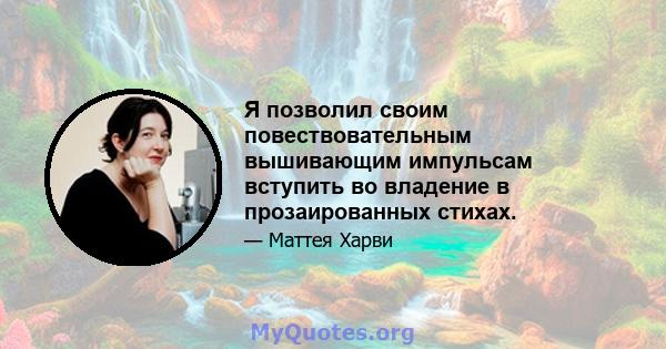 Я позволил своим повествовательным вышивающим импульсам вступить во владение в прозаированных стихах.