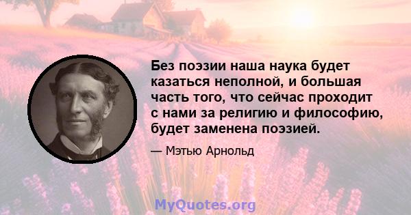 Без поэзии наша наука будет казаться неполной, и большая часть того, что сейчас проходит с нами за религию и философию, будет заменена поэзией.