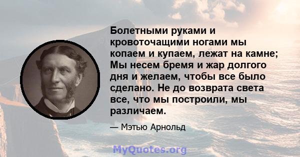 Болетными руками и кровоточащими ногами мы копаем и купаем, лежат на камне; Мы несем бремя и жар долгого дня и желаем, чтобы все было сделано. Не до возврата света все, что мы построили, мы различаем.