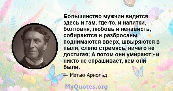 Большинство мужчин видится здесь и там, где-то, и напитки, болтовня, любовь и ненависть, собираются и разбросаны, поднимаются вверх, швыряются в пыли, слепо стремясь, ничего не достигая; А потом они умирают;- и никто не 