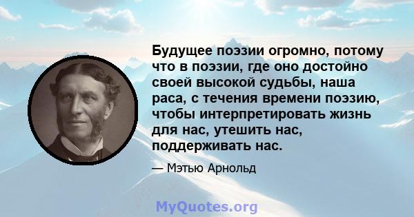 Будущее поэзии огромно, потому что в поэзии, где оно достойно своей высокой судьбы, наша раса, с течения времени поэзию, чтобы интерпретировать жизнь для нас, утешить нас, поддерживать нас.