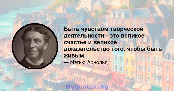 Быть чувством творческой деятельности - это великое счастье и великое доказательство того, чтобы быть живым.