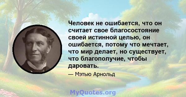 Человек не ошибается, что он считает свое благосостояние своей истинной целью, он ошибается, потому что мечтает, что мир делает, но существует, что благополучие, чтобы даровать.