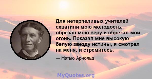 Для нетерпеливых учителей схватили мою молодость, обрезал мою веру и обрезал мой огонь. Показал мне высокую белую звезду истины, я смотрел на меня, и стремитесь.