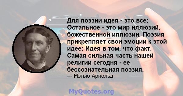 Для поэзии идея - это все; Остальное - это мир иллюзий, божественной иллюзии. Поэзия прикрепляет свои эмоции к этой идее; Идея в том, что факт. Самая сильная часть нашей религии сегодня - ее бессознательная поэзия.