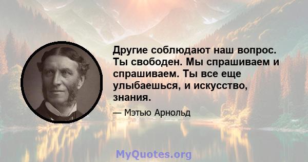 Другие соблюдают наш вопрос. Ты свободен. Мы спрашиваем и спрашиваем. Ты все еще улыбаешься, и искусство, знания.