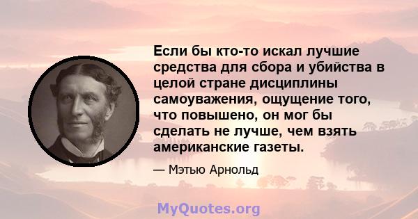 Если бы кто-то искал лучшие средства для сбора и убийства в целой стране дисциплины самоуважения, ощущение того, что повышено, он мог бы сделать не лучше, чем взять американские газеты.