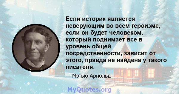 Если историк является неверующим во всем героизме, если он будет человеком, который поднимает все в уровень общей посредственности, зависит от этого, правда не найдена у такого писателя.