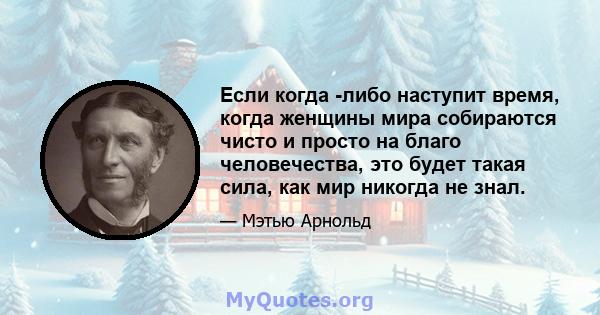 Если когда -либо наступит время, когда женщины мира собираются чисто и просто на благо человечества, это будет такая сила, как мир никогда не знал.