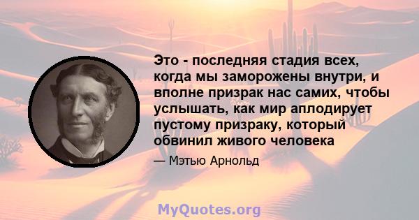 Это - последняя стадия всех, когда мы заморожены внутри, и вполне призрак нас самих, чтобы услышать, как мир аплодирует пустому призраку, который обвинил живого человека