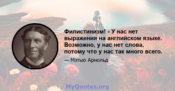 Филистинизм! - У нас нет выражения на английском языке. Возможно, у нас нет слова, потому что у нас так много всего.