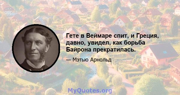 Гете в Веймаре спит, и Греция, давно, увидел, как борьба Байрона прекратилась.