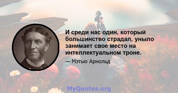 И среди нас один, который большинство страдал, уныло занимает свое место на интеллектуальном троне.