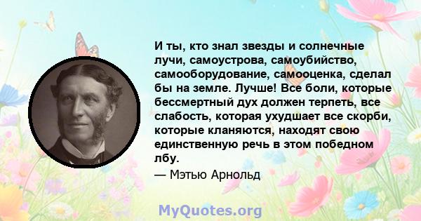 И ты, кто знал звезды и солнечные лучи, самоустрова, самоубийство, самооборудование, самооценка, сделал бы на земле. Лучше! Все боли, которые бессмертный дух должен терпеть, все слабость, которая ухудшает все скорби,