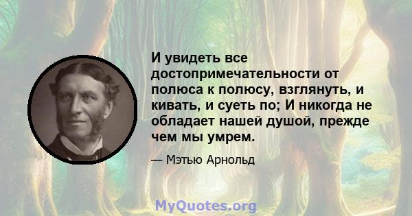 И увидеть все достопримечательности от полюса к полюсу, взглянуть, и кивать, и суеть по; И никогда не обладает нашей душой, прежде чем мы умрем.