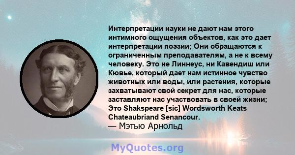 Интерпретации науки не дают нам этого интимного ощущения объектов, как это дает интерпретации поэзии; Они обращаются к ограниченным преподавателям, а не к всему человеку. Это не Линнеус, ни Кавендиш или Кювье, который