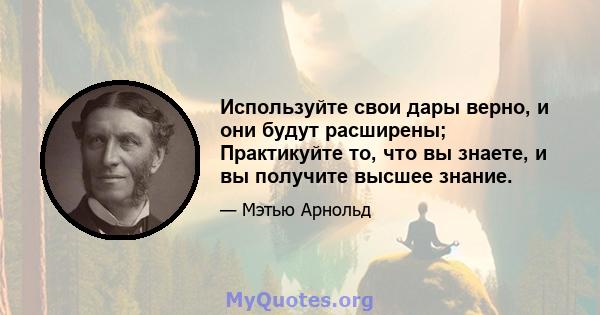 Используйте свои дары верно, и они будут расширены; Практикуйте то, что вы знаете, и вы получите высшее знание.