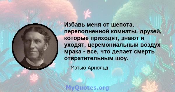 Избавь меня от шепота, переполненной комнаты, друзей, которые приходят, знают и уходят, церемониальный воздух мрака - все, что делает смерть отвратительным шоу.