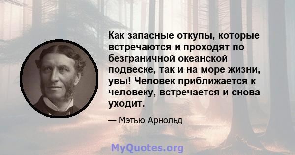 Как запасные откупы, которые встречаются и проходят по безграничной океанской подвеске, так и на море жизни, увы! Человек приближается к человеку, встречается и снова уходит.