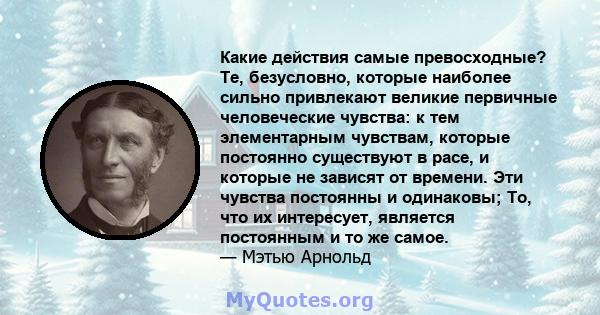 Какие действия самые превосходные? Те, безусловно, которые наиболее сильно привлекают великие первичные человеческие чувства: к тем элементарным чувствам, которые постоянно существуют в расе, и которые не зависят от