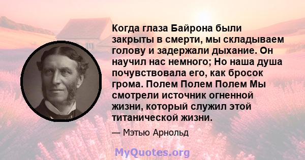 Когда глаза Байрона были закрыты в смерти, мы складываем голову и задержали дыхание. Он научил нас немного; Но наша душа почувствовала его, как бросок грома. Полем Полем Полем Мы смотрели источник огненной жизни,