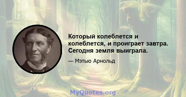 Который колеблется и колеблется, и проиграет завтра. Сегодня земля выиграла.