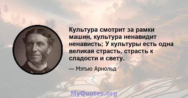 Культура смотрит за рамки машин, культура ненавидит ненависть; У культуры есть одна великая страсть, страсть к сладости и свету.