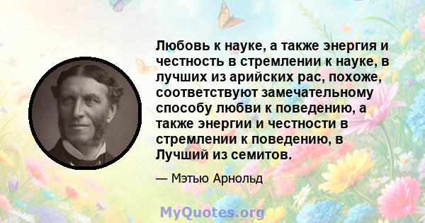 Любовь к науке, а также энергия и честность в стремлении к науке, в лучших из арийских рас, похоже, соответствуют замечательному способу любви к поведению, а также энергии и честности в стремлении к поведению, в Лучший