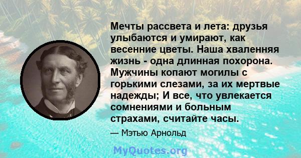 Мечты рассвета и лета: друзья улыбаются и умирают, как весенние цветы. Наша хваленняя жизнь - одна длинная похорона. Мужчины копают могилы с горькими слезами, за их мертвые надежды; И все, что увлекается сомнениями и